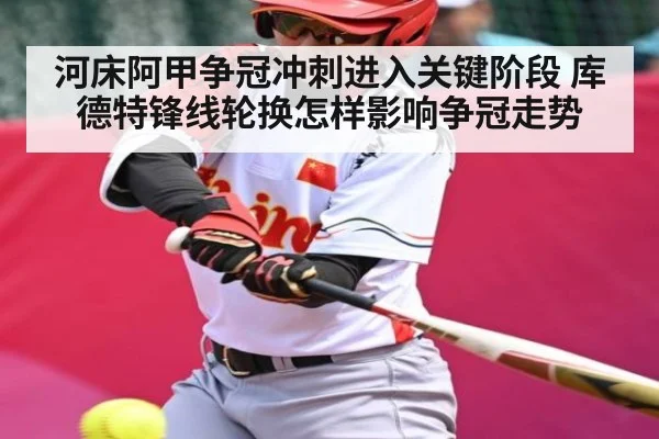 河床阿甲争冠冲刺进入关键阶段 库德特锋线轮换怎样影响争冠走势